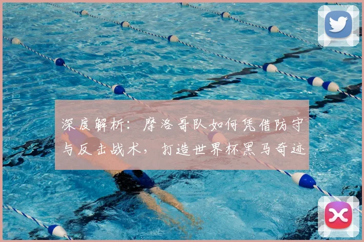 深度解析：摩洛哥队如何凭借防守与反击战术，打造世界杯黑马奇迹