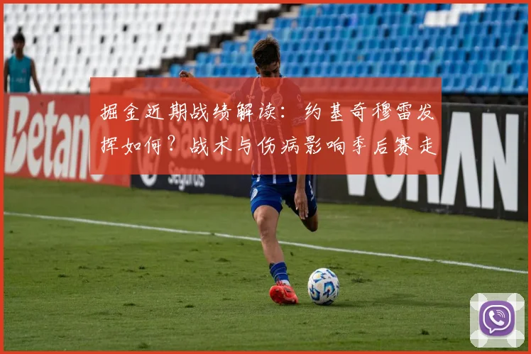 掘金近期战绩解读：约基奇穆雷发挥如何？战术与伤病影响季后赛走势