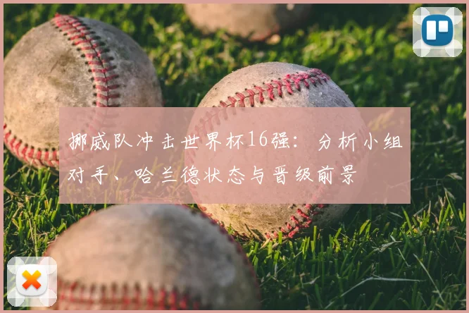 挪威队冲击世界杯16强：分析小组对手、哈兰德状态与晋级前景