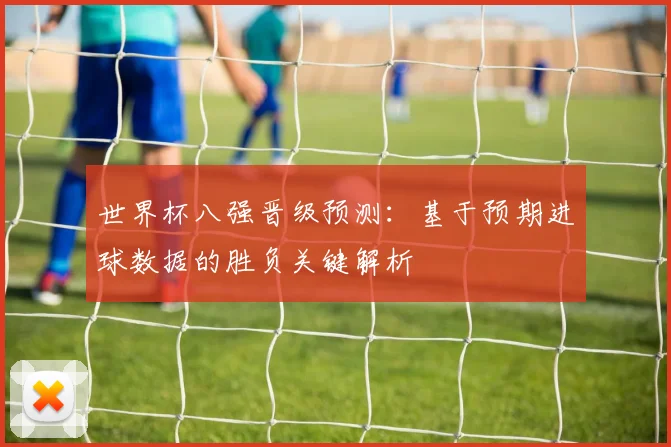 世界杯八强晋级预测：基于预期进球数据的胜负关键解析