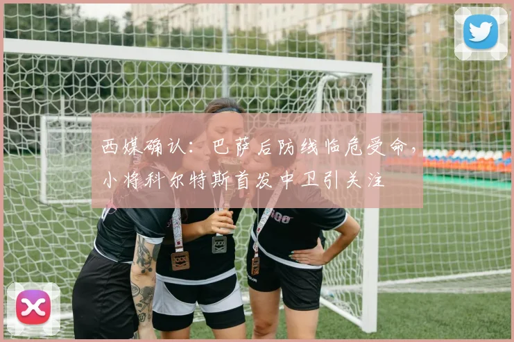 西媒确认:巴萨后防线临危受命,小将科尔特斯首发中卫引关注