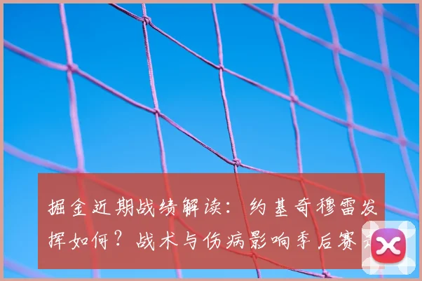 掘金近期战绩解读：约基奇穆雷发挥如何？战术与伤病影响季后赛走势