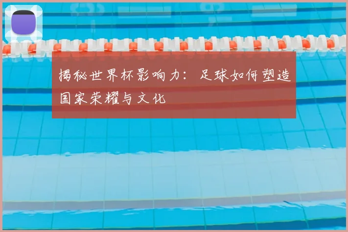 揭秘世界杯影响力:足球如何塑造国家荣耀与文化