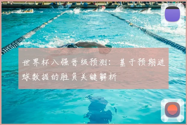 世界杯八强晋级预测:基于预期进球数据的胜负关键解析