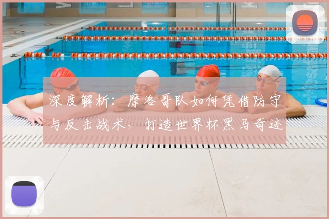 深度解析：摩洛哥队如何凭借防守与反击战术，打造世界杯黑马奇迹