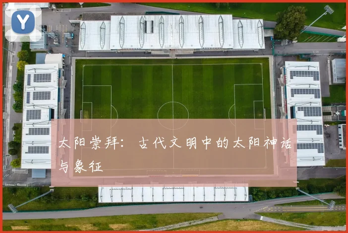 太阳崇拜:古代文明中的太阳神话与象征